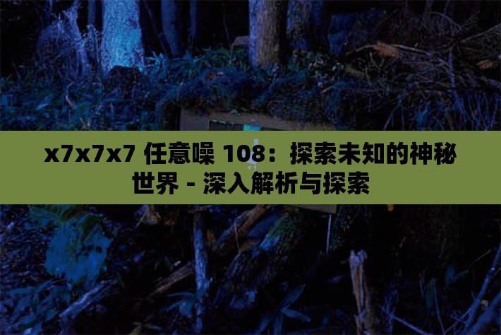 x7x7x7 任意噪 108：探索未知的神秘世界 - 深入解析与探索