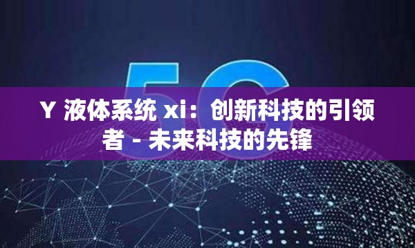 Y 液体系统 xi：创新科技的引领者 - 未来科技的先锋