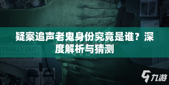 疑案追声老鬼身份究竟是谁？深度解析与猜测