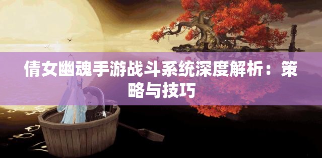 倩女幽魂手游战斗系统深度解析：策略与技巧