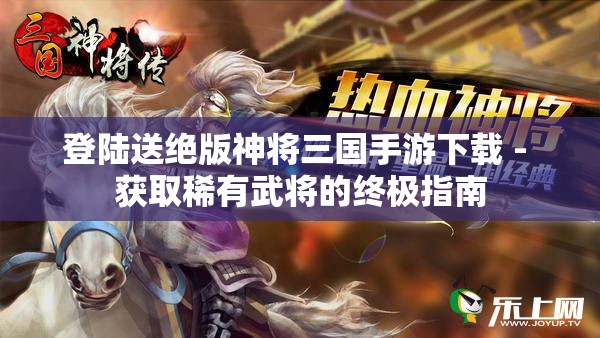 登陆送绝版神将三国手游下载 - 获取稀有武将的终极指南