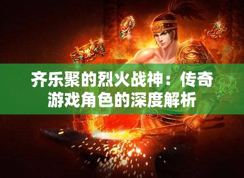 齐乐聚的烈火战神：传奇游戏角色的深度解析