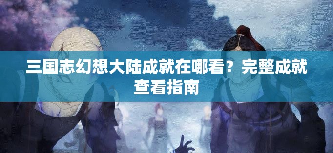 三国志幻想大陆成就在哪看？完整成就查看指南