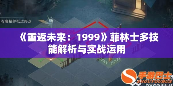 《重返未来：1999》菲林士多技能解析与实战运用