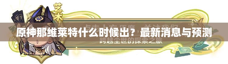 原神那维莱特什么时候出？最新消息与预测