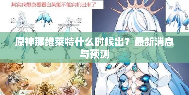 原神那维莱特什么时候出？最新消息与预测