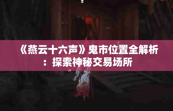 《燕云十六声》鬼市位置全解析：探索神秘交易场所