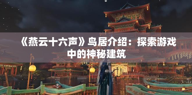 《燕云十六声》鸟居介绍：探索游戏中的神秘建筑