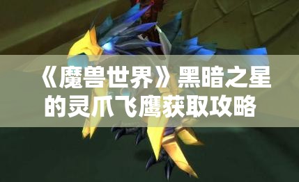 《魔兽世界》黑暗之星的灵爪飞鹰获取攻略：详细步骤解析