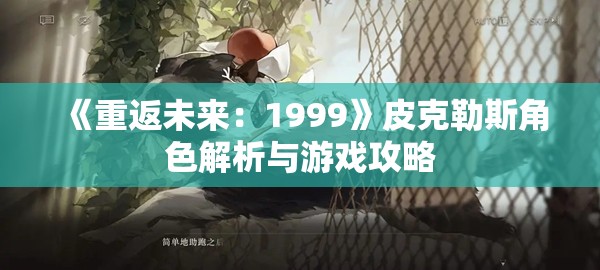 《重返未来：1999》皮克勒斯角色解析与游戏攻略