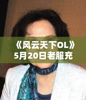 《风云天下OL》5月20日老服充值送礼+步步高升+7折寻宝活动详解