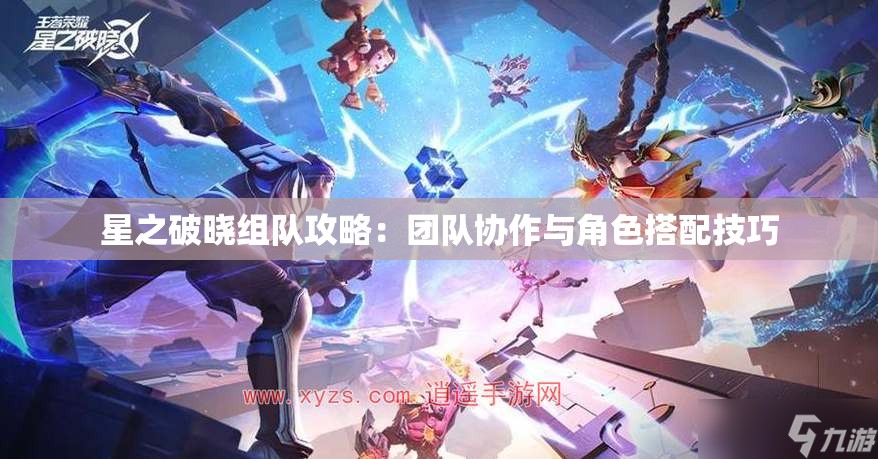 星之破晓组队攻略：团队协作与角色搭配技巧