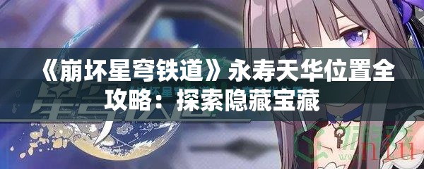 《崩坏星穹铁道》永寿天华位置全攻略：探索隐藏宝藏