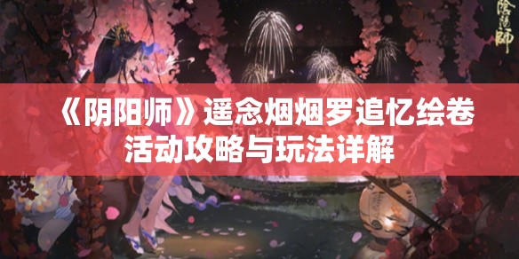 《阴阳师》遥念烟烟罗追忆绘卷活动攻略与玩法详解