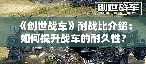 《创世战车》耐战比介绍：如何提升战车的耐久性？