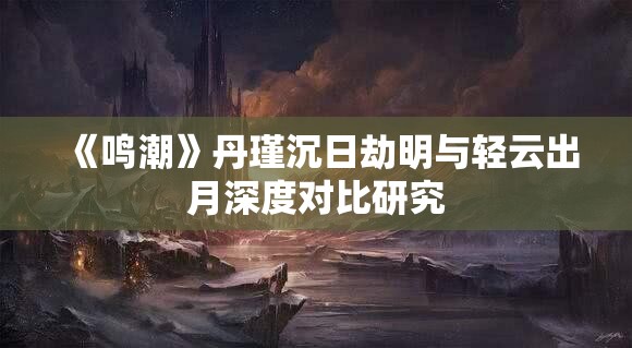 《鸣潮》丹瑾沉日劫明与轻云出月深度对比研究