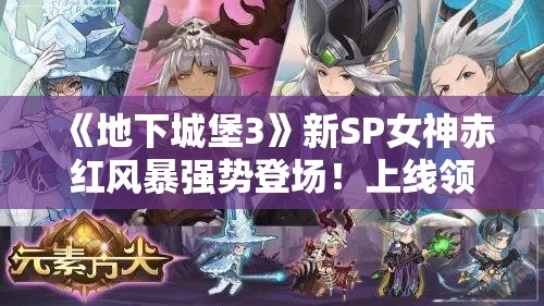 《地下城堡3》新SP女神赤红风暴强势登场！上线领新活动福利