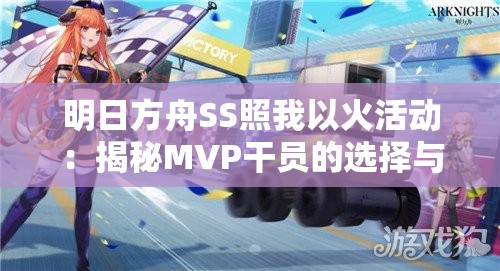 明日方舟SS照我以火活动：揭秘MVP干员的选择与策略