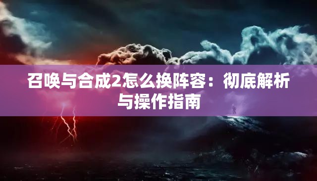 召唤与合成2怎么换阵容：彻底解析与操作指南