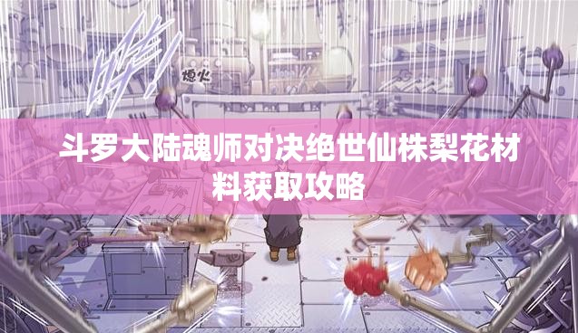 斗罗大陆魂师对决绝世仙株梨花材料获取攻略