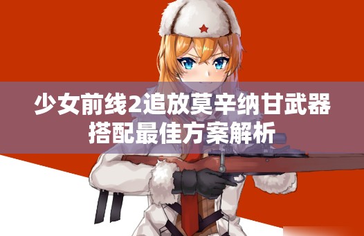 少女前线2追放莫辛纳甘武器搭配最佳方案解析