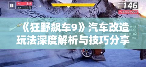 《狂野飙车9》汽车改造玩法深度解析与技巧分享