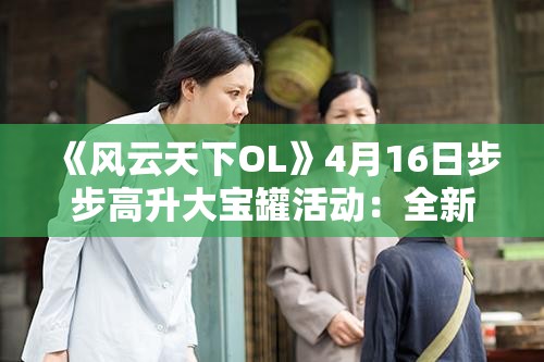 《风云天下OL》4月16日步步高升大宝罐活动：全新福利等你来拿！