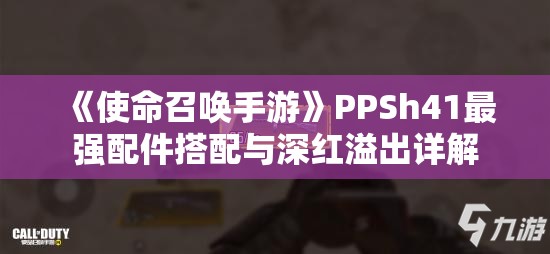 《使命召唤手游》PPSh41最强配件搭配与深红溢出详解