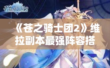 《苍之骑士团2》维拉副本最强阵容搭配攻略