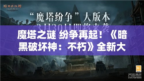 魔塔之谜 纷争再起！《暗黑破坏神：不朽》全新大版本“魔塔纷争”3月30日震撼来袭！