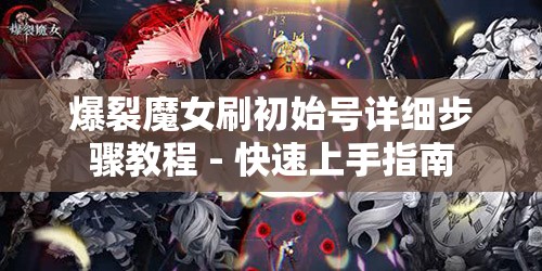 爆裂魔女刷初始号详细步骤教程 - 快速上手指南