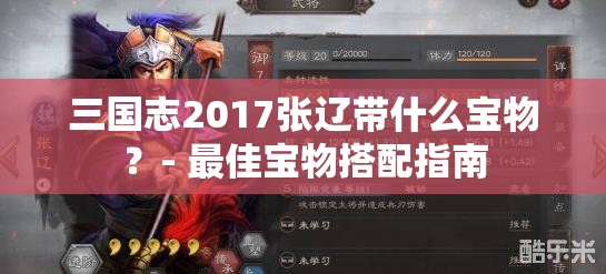 三国志2017张辽带什么宝物？- 最佳宝物搭配指南